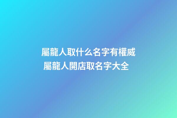 屬龍人取什么名字有權威 屬龍人開店取名字大全-第1張-店鋪起名-玄機派